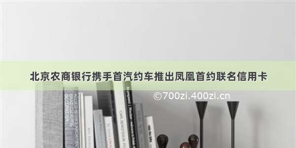 北京农商银行携手首汽约车推出凤凰首约联名信用卡