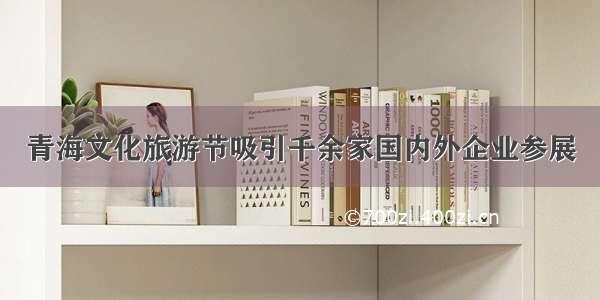 青海文化旅游节吸引千余家国内外企业参展