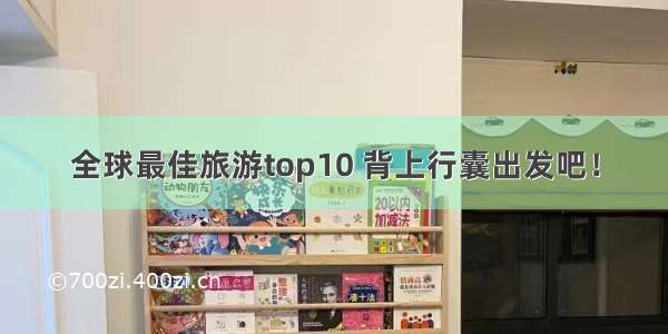 全球最佳旅游top10 背上行囊出发吧！