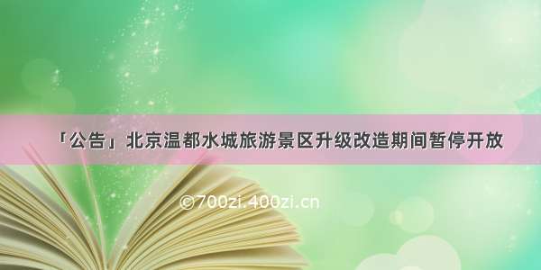 「公告」北京温都水城旅游景区升级改造期间暂停开放