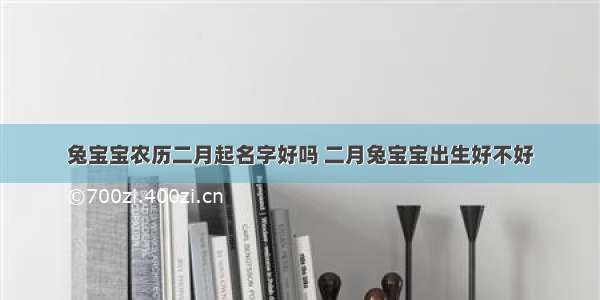 兔宝宝农历二月起名字好吗 二月兔宝宝出生好不好