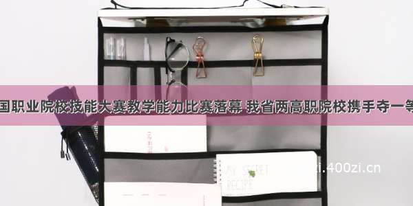 全国职业院校技能大赛教学能力比赛落幕 我省两高职院校携手夺一等奖