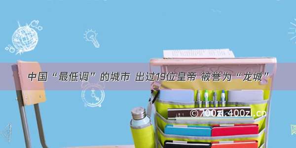 中国“最低调”的城市 出过19位皇帝 被誉为“龙城”