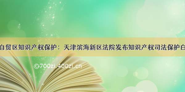 深入自贸区知识产权保护：天津滨海新区法院发布知识产权司法保护白皮书