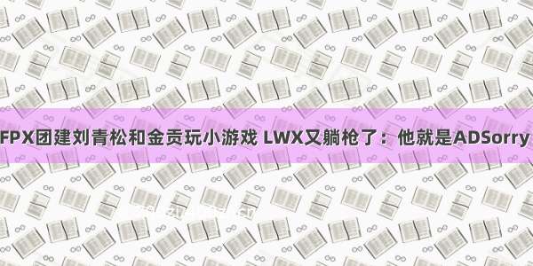 FPX团建刘青松和金贡玩小游戏 LWX又躺枪了：他就是ADSorry！