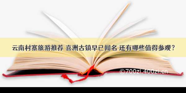 云南村寨旅游推荐 喜洲古镇早已闻名 还有哪些值得参观？