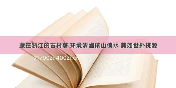 藏在浙江的古村落 环境清幽依山傍水 美如世外桃源