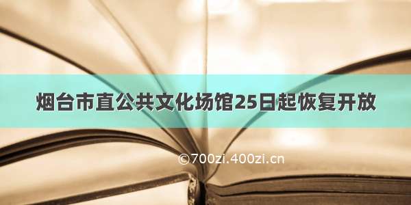 烟台市直公共文化场馆25日起恢复开放