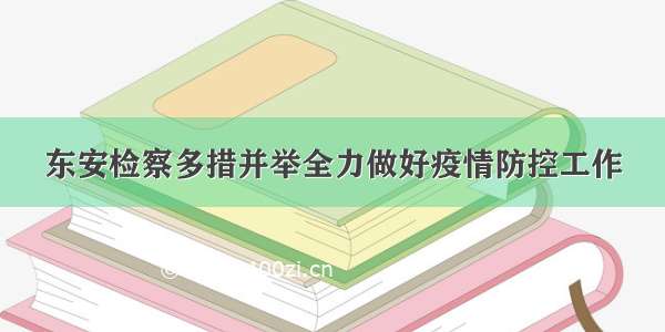 东安检察多措并举全力做好疫情防控工作