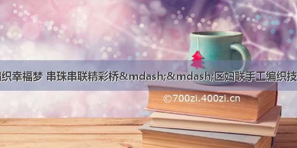 巾帼助脱贫丨巧手编织幸福梦 串珠串联精彩桥——区妇联手工编织技能培训班走进天宝滩