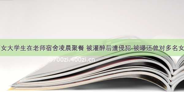 广西两女大学生在老师宿舍凌晨聚餐 被灌醉后遭侵犯 被曝还曾对多名女生下手