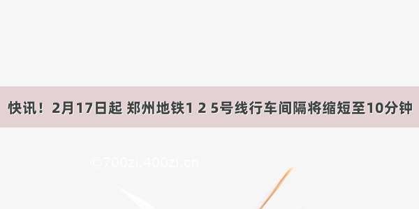 快讯！2月17日起 郑州地铁1 2 5号线行车间隔将缩短至10分钟