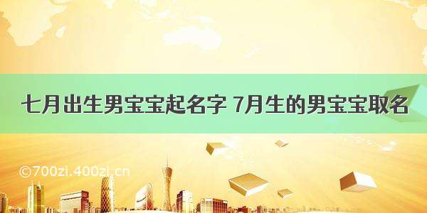 七月出生男宝宝起名字 7月生的男宝宝取名