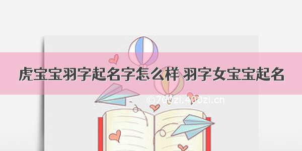 虎宝宝羽字起名字怎么样 羽字女宝宝起名