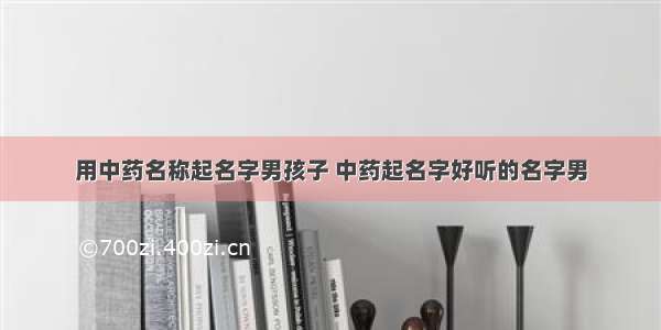 用中药名称起名字男孩子 中药起名字好听的名字男