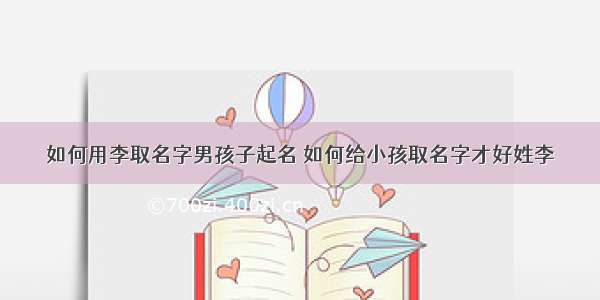 如何用李取名字男孩子起名 如何给小孩取名字才好姓李