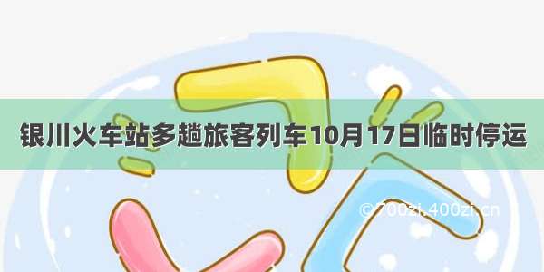 银川火车站多趟旅客列车10月17日临时停运