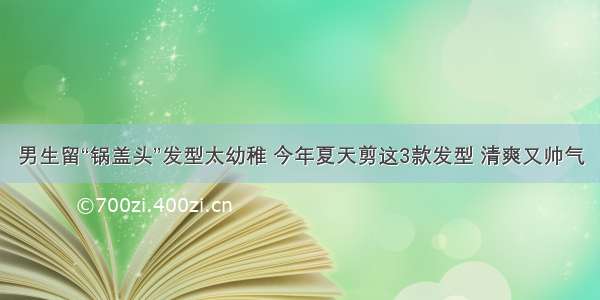 男生留“锅盖头”发型太幼稚 今年夏天剪这3款发型 清爽又帅气