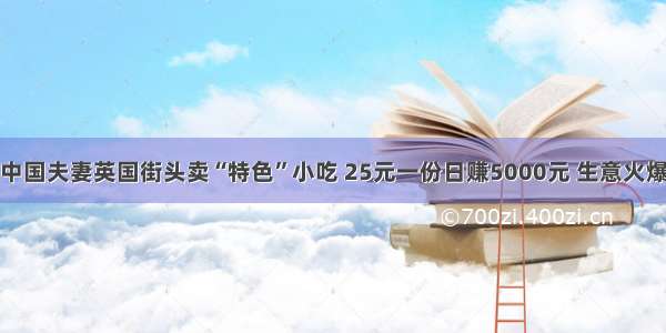 中国夫妻英国街头卖“特色”小吃 25元一份日赚5000元 生意火爆