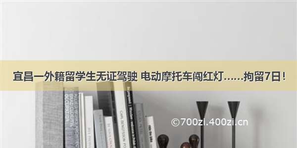 宜昌一外籍留学生无证驾驶 电动摩托车闯红灯……拘留7日！