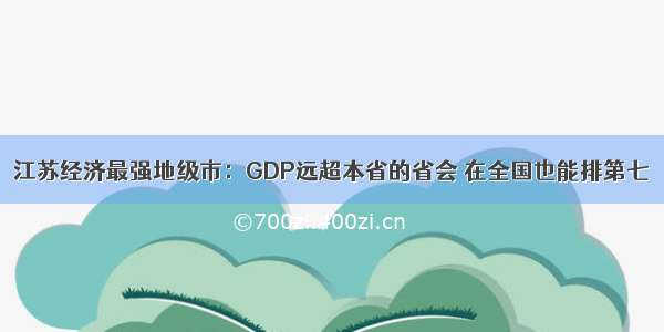 江苏经济最强地级市：GDP远超本省的省会 在全国也能排第七