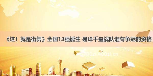 《这！就是街舞》全国13强诞生 易烊千玺战队谁有争冠的资格