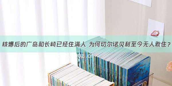 核爆后的广岛和长崎已经住满人 为何切尔诺贝利至今无人敢住？