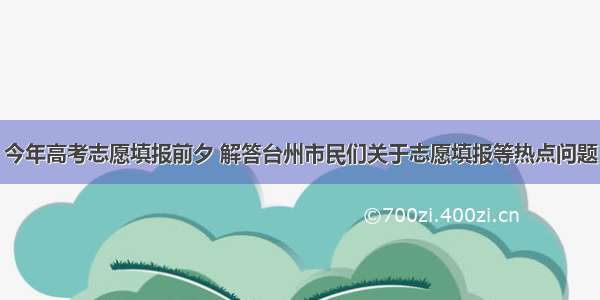 今年高考志愿填报前夕 解答台州市民们关于志愿填报等热点问题