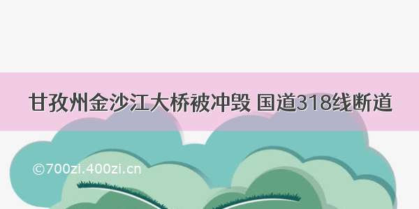 甘孜州金沙江大桥被冲毁 国道318线断道