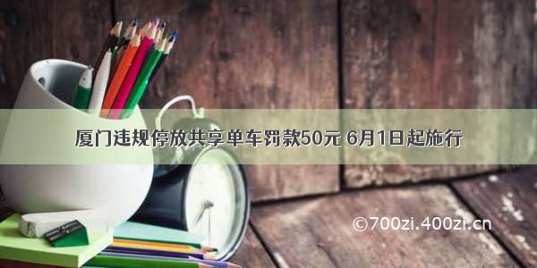 厦门违规停放共享单车罚款50元 6月1日起施行