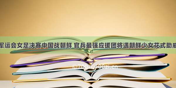 军运会女足决赛中国战朝鲜 官兵最强应援团将遇朝鲜少女花式助威