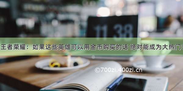 王者荣耀：如果这些英雄可以用金币购买的话 绝对能成为大热门！