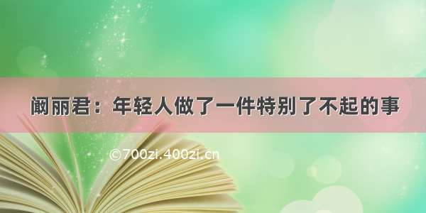 阚丽君：年轻人做了一件特别了不起的事