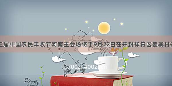 第三届中国农民丰收节河南主会场将于9月22日在开封祥符区姜寨村开幕