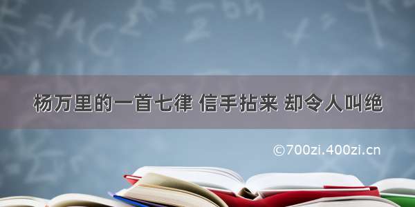 杨万里的一首七律 信手拈来 却令人叫绝