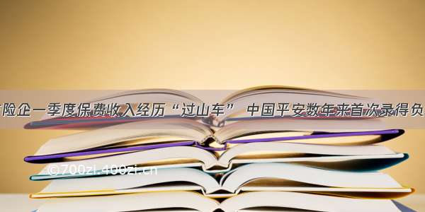 上市险企一季度保费收入经历“过山车” 中国平安数年来首次录得负增长