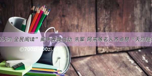 四川“书香天府·全民阅读”阆中古城启动 朱军 阿来等名人齐点赞“天府胜地”书香浓