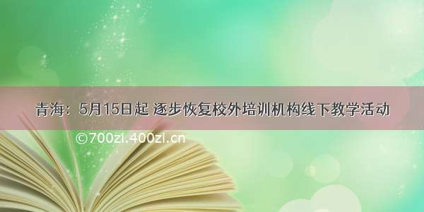 青海：5月15日起 逐步恢复校外培训机构线下教学活动