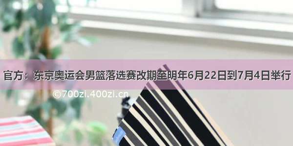 官方：东京奥运会男篮落选赛改期至明年6月22日到7月4日举行