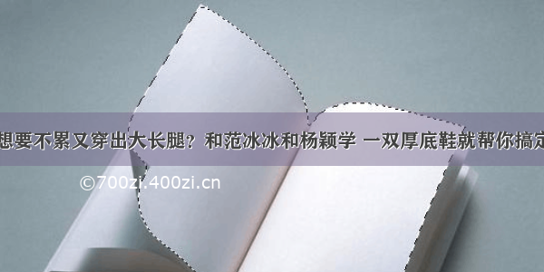 想要不累又穿出大长腿？和范冰冰和杨颖学 一双厚底鞋就帮你搞定