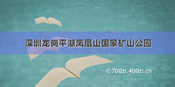 深圳龙岗平湖凤凰山国家矿山公园