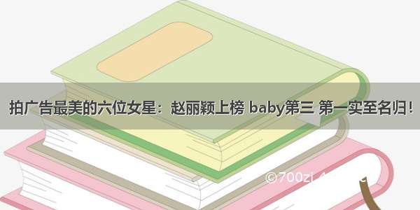 拍广告最美的六位女星：赵丽颖上榜 baby第三 第一实至名归！