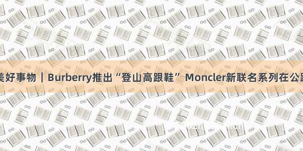 是日美好事物｜Burberry推出“登山高跟鞋” Moncler新联名系列在公路发布