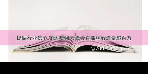 提振行业信心 铂涛集团云峰会直播观看流量超百万