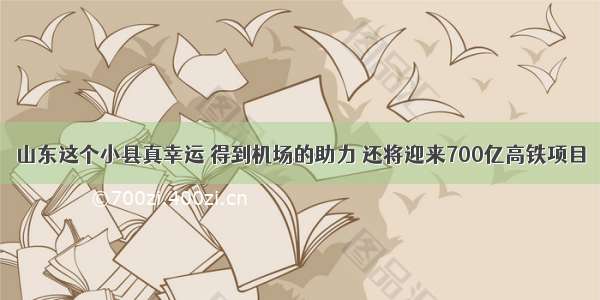 山东这个小县真幸运 得到机场的助力 还将迎来700亿高铁项目