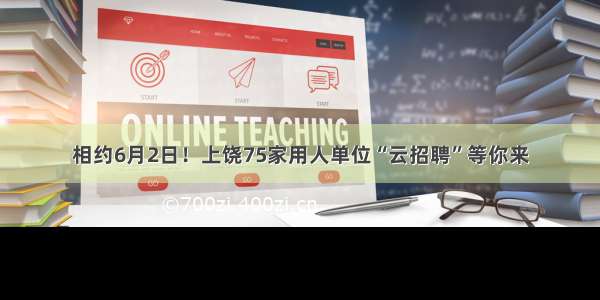 相约6月2日！上饶75家用人单位“云招聘”等你来