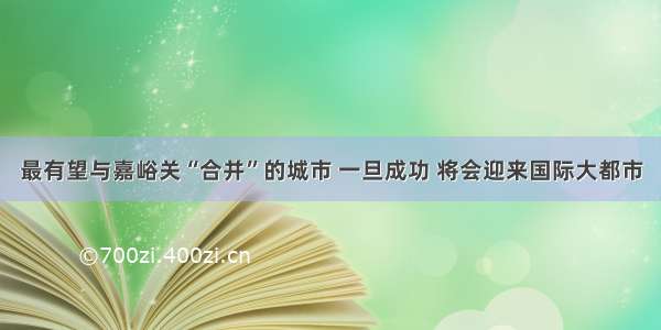 最有望与嘉峪关“合并”的城市 一旦成功 将会迎来国际大都市