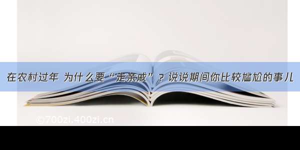 在农村过年 为什么要“走亲戚”？说说期间你比较尴尬的事儿