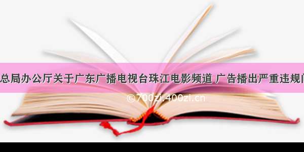 「发布」总局办公厅关于广东广播电视台珠江电影频道 广告播出严重违规问题的通报