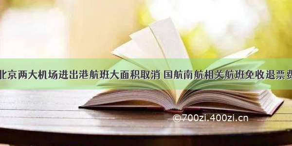 北京两大机场进出港航班大面积取消 国航南航相关航班免收退票费